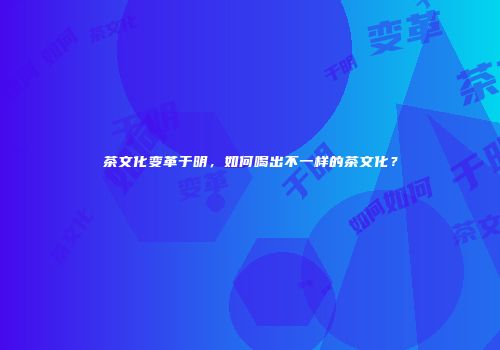 茶文化变革于明，如何喝出不一样的茶文化？
