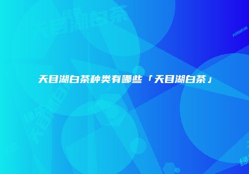 天目湖白茶种类有哪些「天目湖白茶」