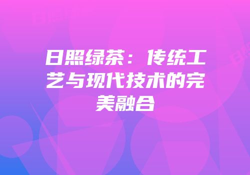 日照绿茶：传统工艺与现代技术的完美融合
