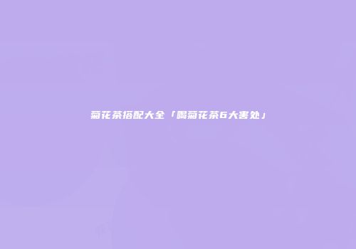 菊花茶搭配大全「喝菊花茶6大害处」