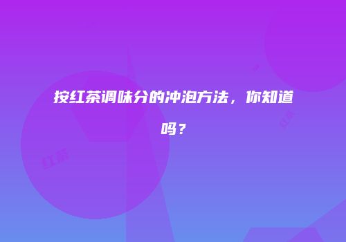 按红茶调味分的冲泡方法，你知道吗？