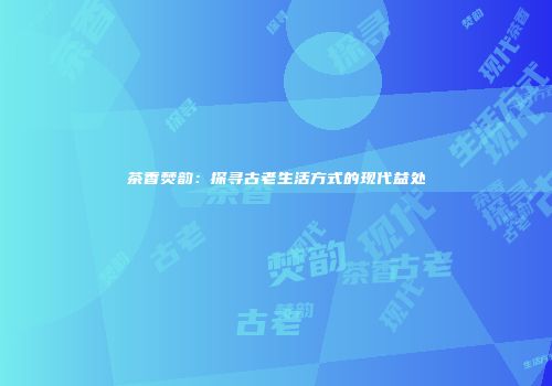 茶香焚韵：探寻古老生活方式的现代益处