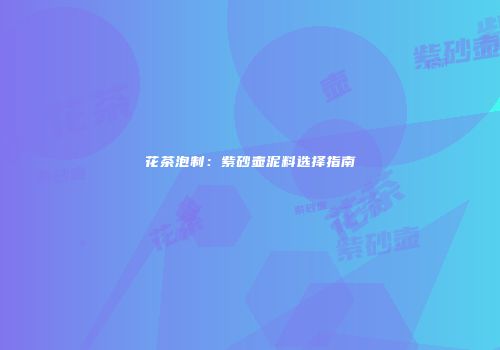 花茶泡制：紫砂壶泥料选择指南