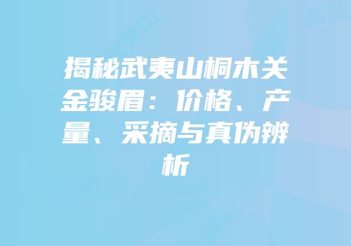 揭秘武夷山桐木关金骏眉：价格、产量、采摘与真伪辨析