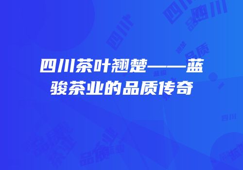 四川茶叶翘楚——蓝骏茶业的品质传奇