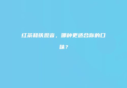红茶和铁观音，哪种更适合你的口味？