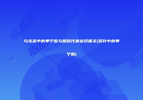 乌龙茶中的单宁酸与脂肪代谢密切相关(茶叶中的单宁酸)