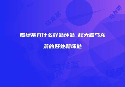 喝绿茶有什么好处坏处_秋天喝乌龙茶的好处和坏处