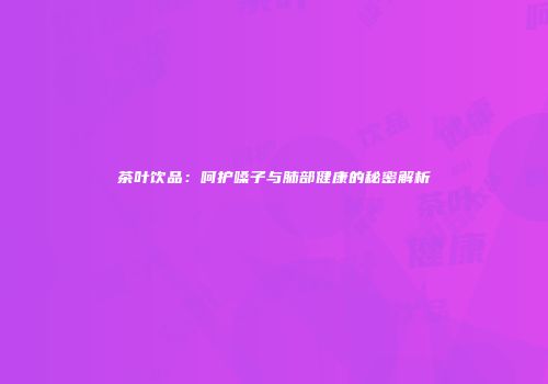 茶叶饮品：呵护嗓子与肺部健康的秘密解析