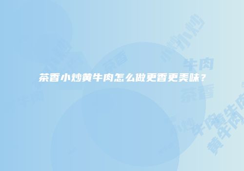 茶香小炒黄牛肉怎么做更香更美味？