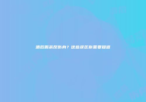 酒后喝茶反伤身？这些误区你需要知道