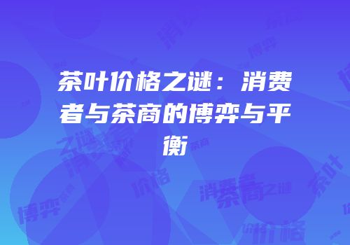 茶叶价格之谜：消费者与茶商的博弈与平衡