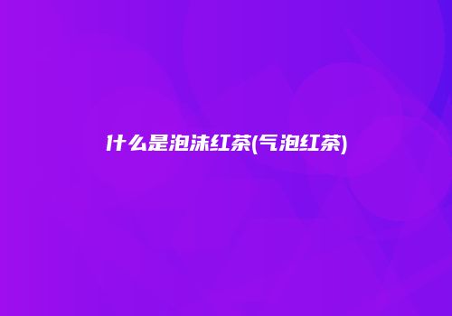 什么是泡沫红茶(气泡红茶)