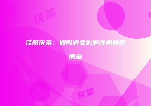泾阳茯茶：如何避免影响晚间睡眠质量