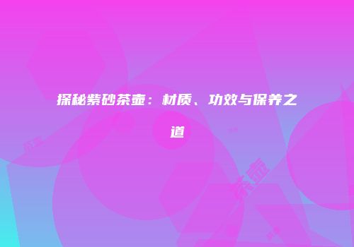 探秘紫砂茶壶：材质、功效与保养之道