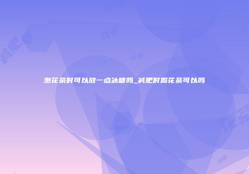 泡花茶时可以放一点冰糖吗_减肥时喝花茶可以吗