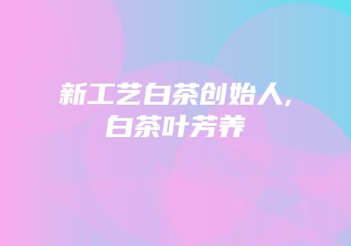新工艺白茶创始人,白茶叶芳养