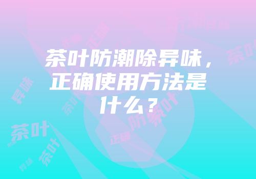 茶叶防潮除异味，正确使用方法是什么？