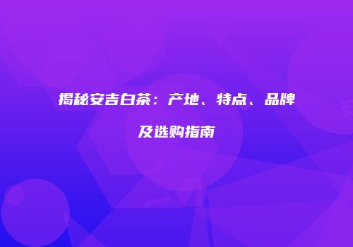 揭秘安吉白茶：产地、特点、品牌及选购指南