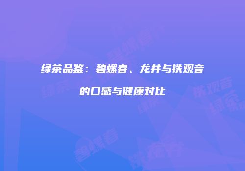 绿茶品鉴：碧螺春、龙井与铁观音的口感与健康对比