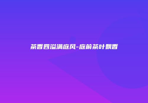 茶香四溢满庭风-庭前茶叶飘香