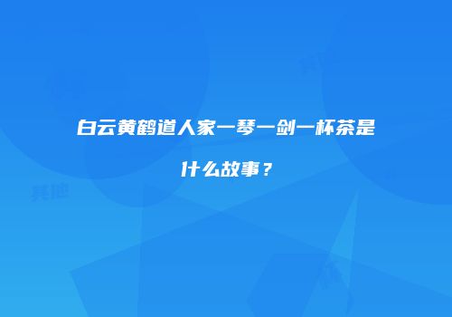 白云黄鹤道人家一琴一剑一杯茶是什么故事？