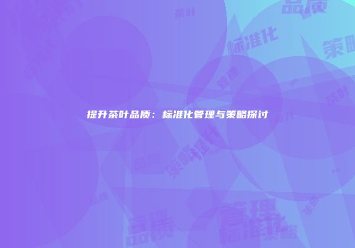 提升茶叶品质：标准化管理与策略探讨