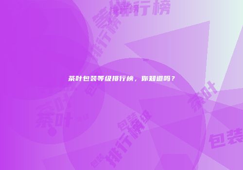 茶叶包装等级排行榜，你知道吗？
