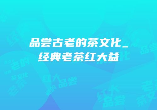 品尝古老的茶文化_经典老茶红大益