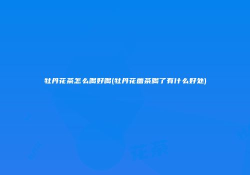 牡丹花茶怎么喝好喝(牡丹花蕾茶喝了有什么好处)