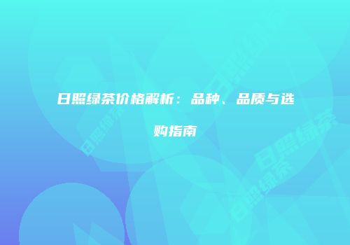 日照绿茶价格解析：品种、品质与选购指南