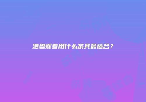 泡碧螺春用什么茶具最适合？
