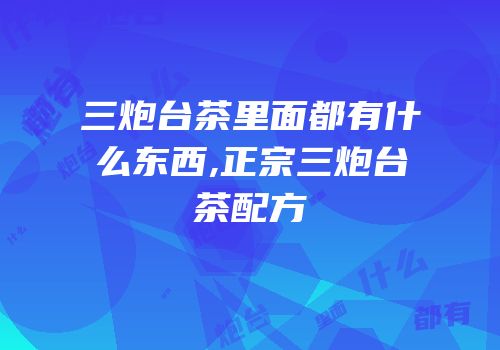 三炮台茶里面都有什么东西,正宗三炮台茶配方