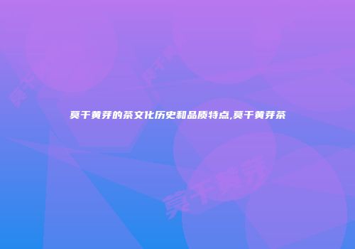 莫干黄芽的茶文化历史和品质特点,莫干黄芽茶