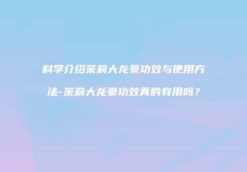 科学介绍茉莉大龙豪功效与使用方法-茉莉大龙豪功效真的有用吗？