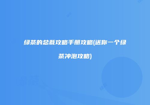 绿茶的总裁攻略手册攻略(送你一个绿茶冲泡攻略)