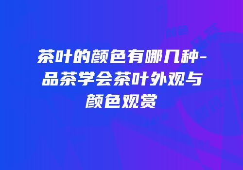 茶叶的颜色有哪几种-品茶学会茶叶外观与颜色观赏