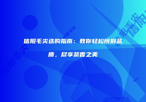 信阳毛尖选购指南：教你轻松辨别品质，尽享茶香之美