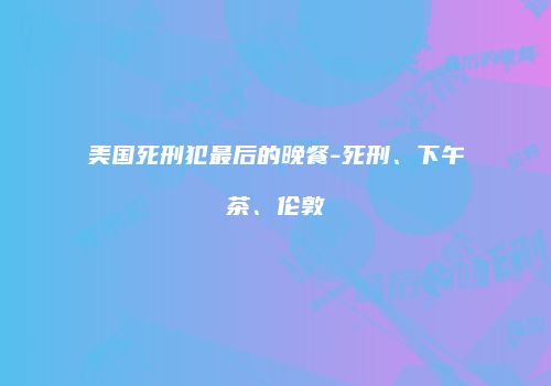 美国死刑犯最后的晚餐-死刑、下午茶、伦敦