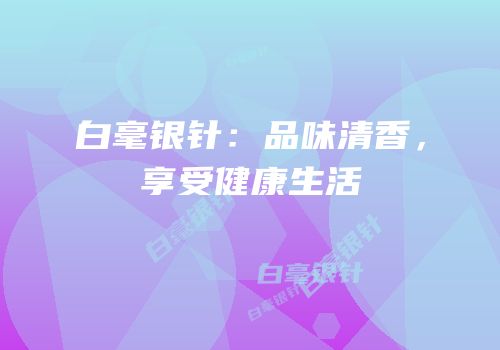 白毫银针：品味清香，享受健康生活