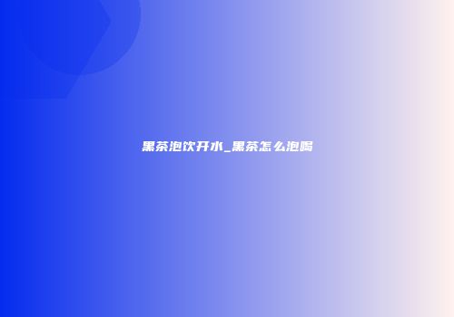 黑茶泡饮开水_黑茶怎么泡喝