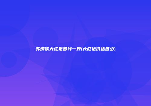 苏炳溪大红袍多钱一斤(大红袍价格多少)