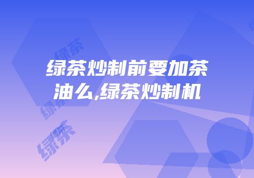 绿茶炒制前要加茶油么,绿茶炒制机
