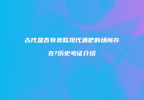 古代是否有类似现代酒吧的场所存在?历史考证介绍