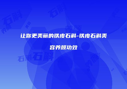 让你更美丽的铁皮石斛-铁皮石斛美容养颜功效