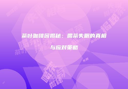 茶叶咖啡因揭秘：喝茶失眠的真相与应对策略