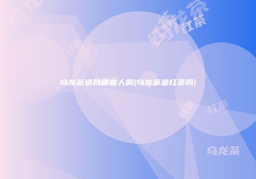 乌龙茶适合哪些人喝(乌龙茶是红茶吗)