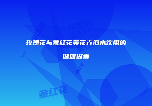 玫瑰花与藏红花等花卉泡水饮用的健康探索