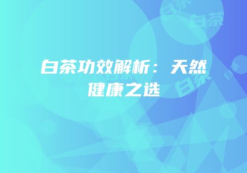白茶功效解析：天然健康之选
