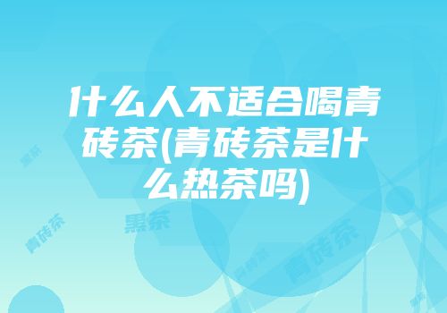 什么人不适合喝青砖茶(青砖茶是什么热茶吗)